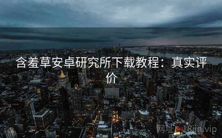 含羞草安卓研究所下载教程：真实评价