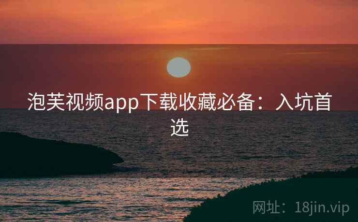 泡芙视频app下载收藏必备：入坑首选