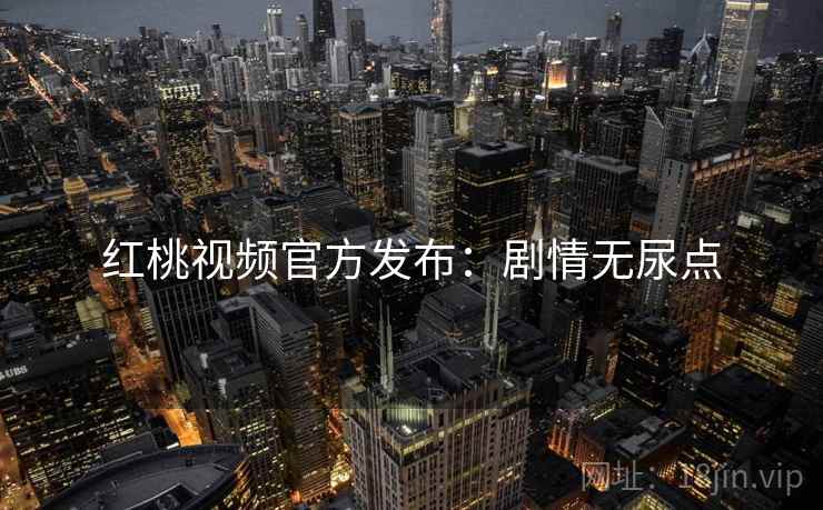 红桃视频官方发布：剧情无尿点