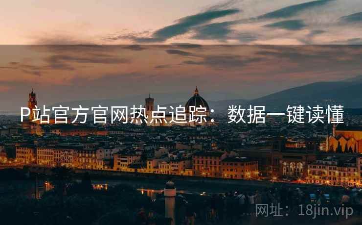 P站官方官网热点追踪：数据一键读懂