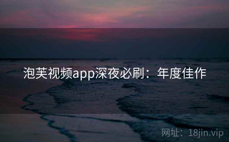 泡芙视频app深夜必刷：年度佳作