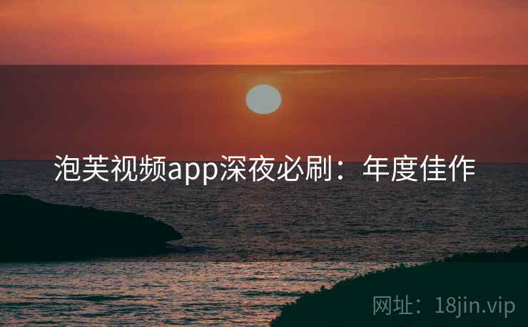 泡芙视频app深夜必刷：年度佳作