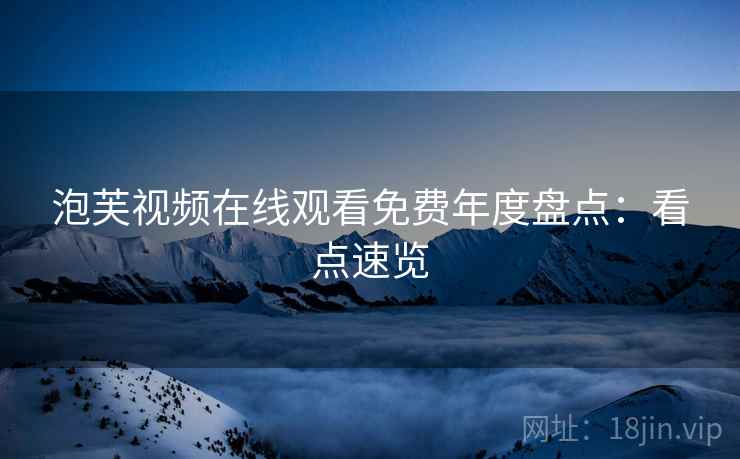 泡芙视频在线观看免费年度盘点：看点速览