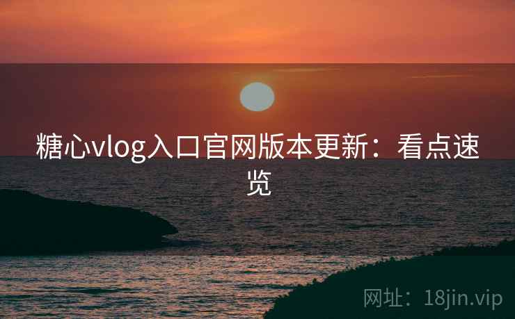 糖心vlog入口官网版本更新：看点速览