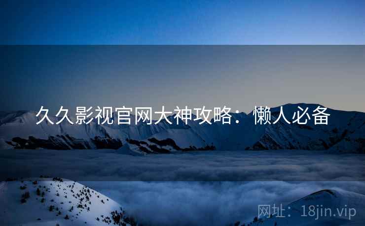 久久影视官网大神攻略：懒人必备