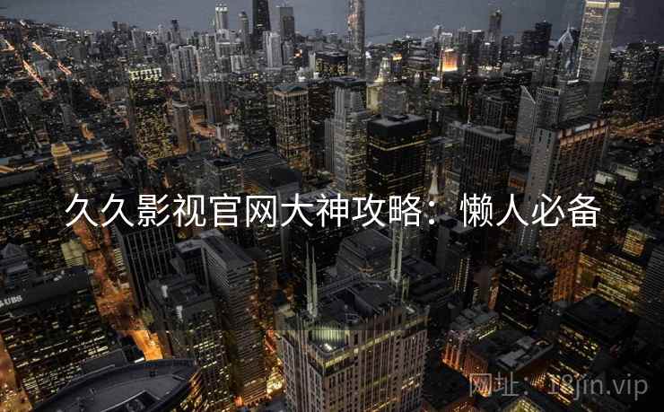 久久影视官网大神攻略：懒人必备