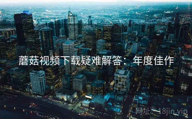 蘑菇视频下载疑难解答：年度佳作