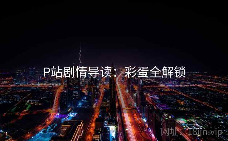 P站剧情导读：彩蛋全解锁