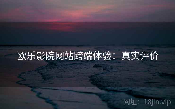 欧乐影院网站跨端体验：真实评价