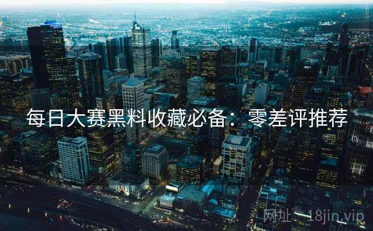 每日大赛黑料收藏必备：零差评推荐