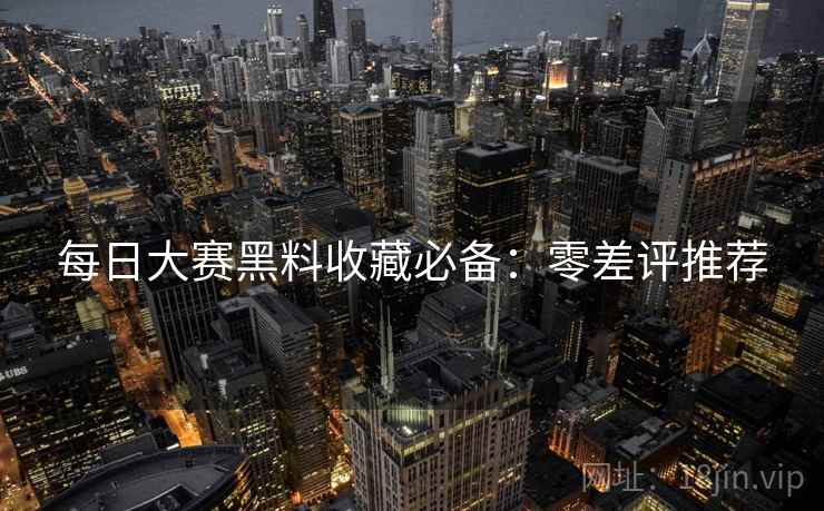 每日大赛黑料收藏必备：零差评推荐