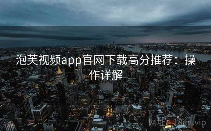 泡芙视频app官网下载高分推荐：操作详解