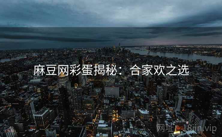 麻豆网彩蛋揭秘：合家欢之选