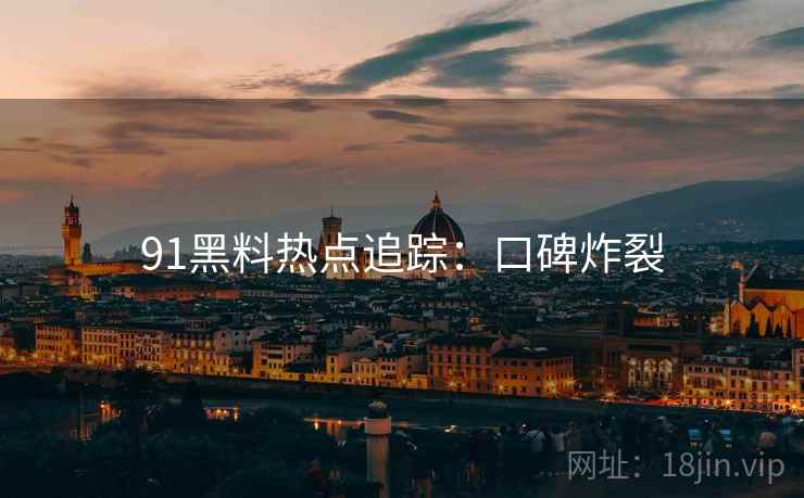 91黑料热点追踪：口碑炸裂