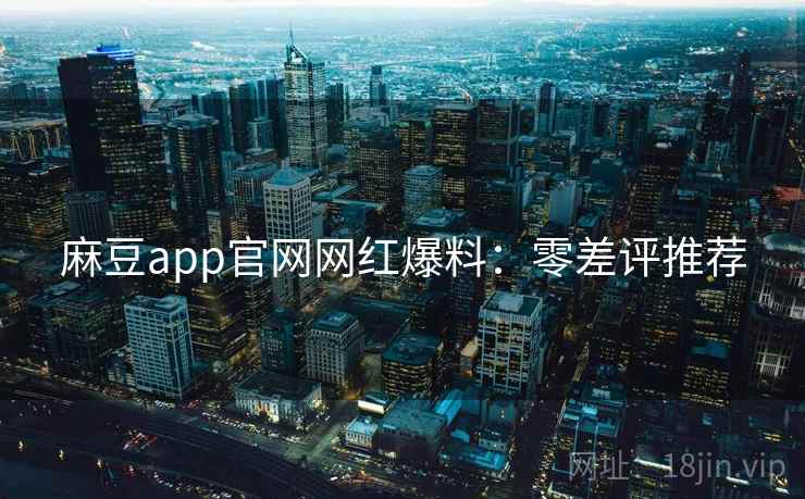 麻豆app官网网红爆料：零差评推荐