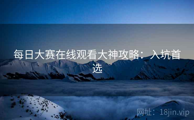 每日大赛在线观看大神攻略：入坑首选