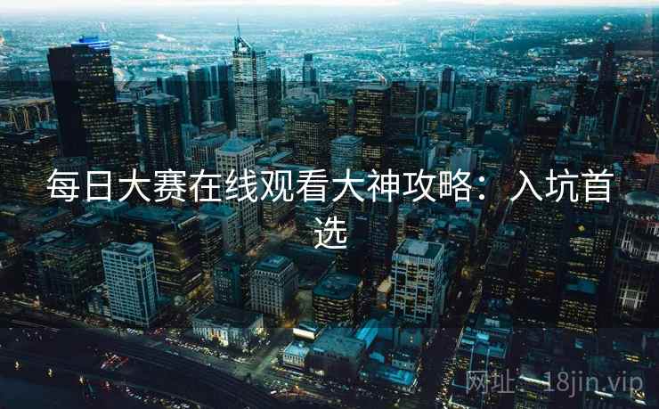 每日大赛在线观看大神攻略：入坑首选