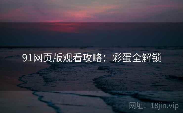 91网页版观看攻略：彩蛋全解锁