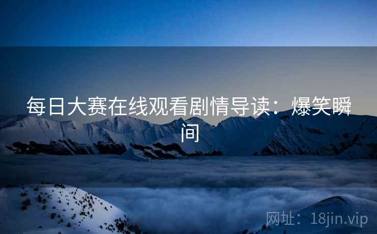 每日大赛在线观看剧情导读：爆笑瞬间