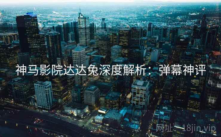 神马影院达达兔深度解析：弹幕神评