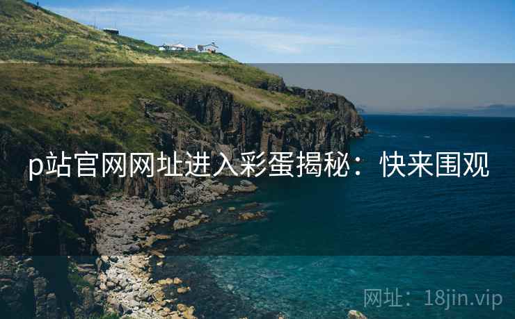 p站官网网址进入彩蛋揭秘：快来围观