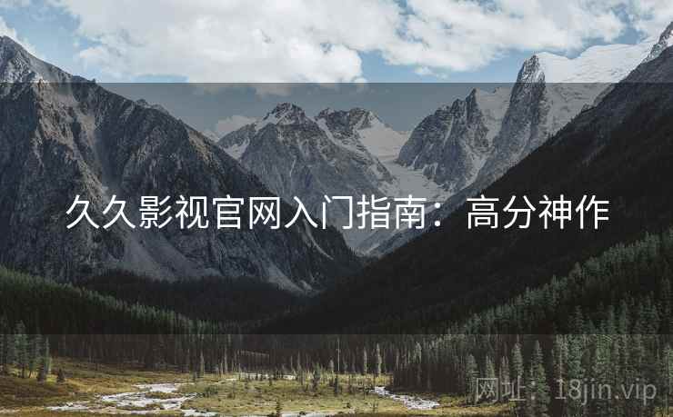 久久影视官网入门指南：高分神作