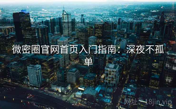 微密圈官网首页入门指南：深夜不孤单