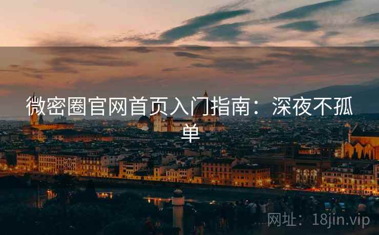 微密圈官网首页入门指南：深夜不孤单