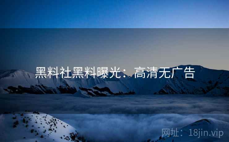 黑料社黑料曝光：高清无广告