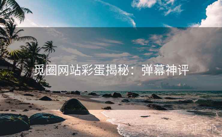 觅圈网站彩蛋揭秘：弹幕神评