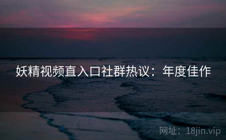 妖精视频直入口社群热议：年度佳作