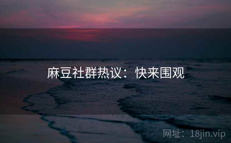 麻豆社群热议：快来围观