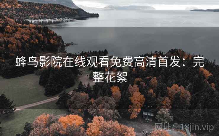 蜂鸟影院在线观看免费高清首发：完整花絮