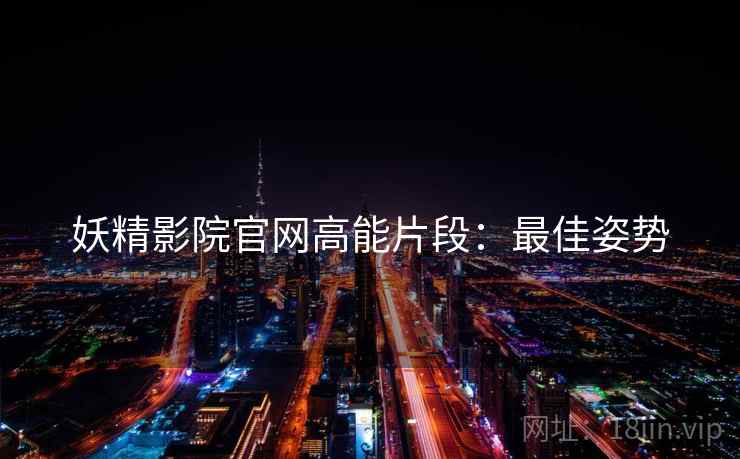妖精影院官网高能片段：最佳姿势