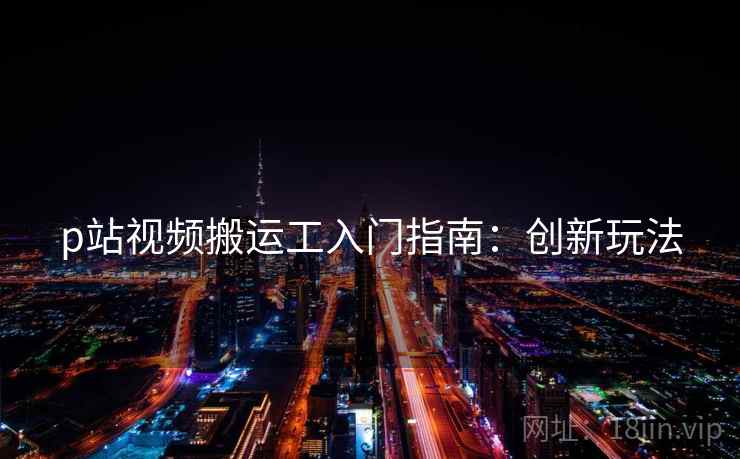 p站视频搬运工入门指南：创新玩法
