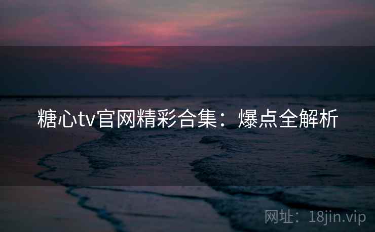 糖心tv官网精彩合集：爆点全解析