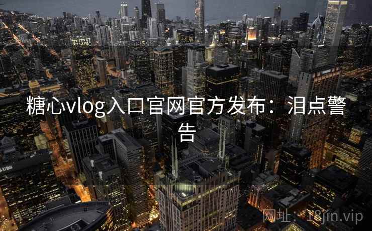 糖心vlog入口官网官方发布：泪点警告
