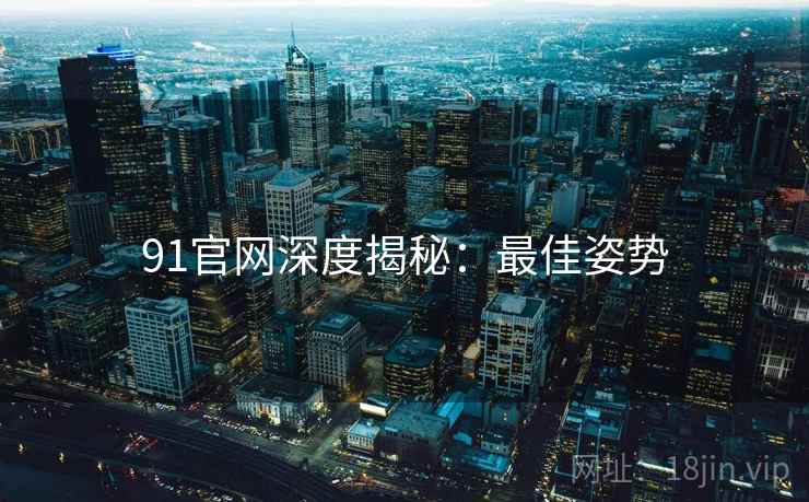 91官网深度揭秘：最佳姿势