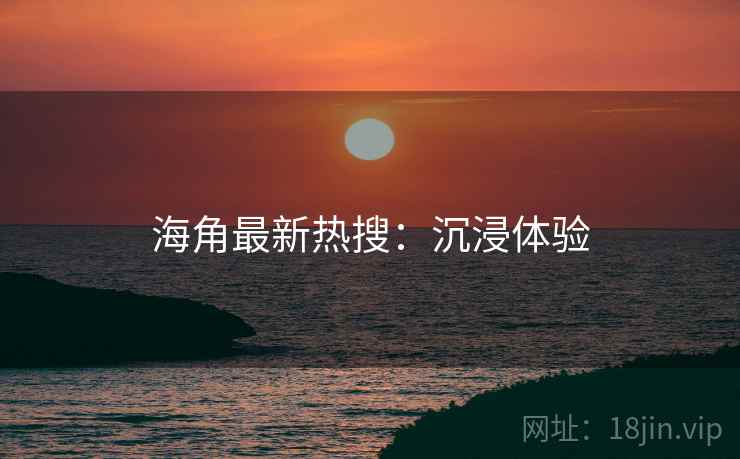 海角最新热搜：沉浸体验