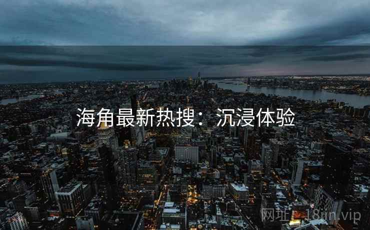 海角最新热搜：沉浸体验