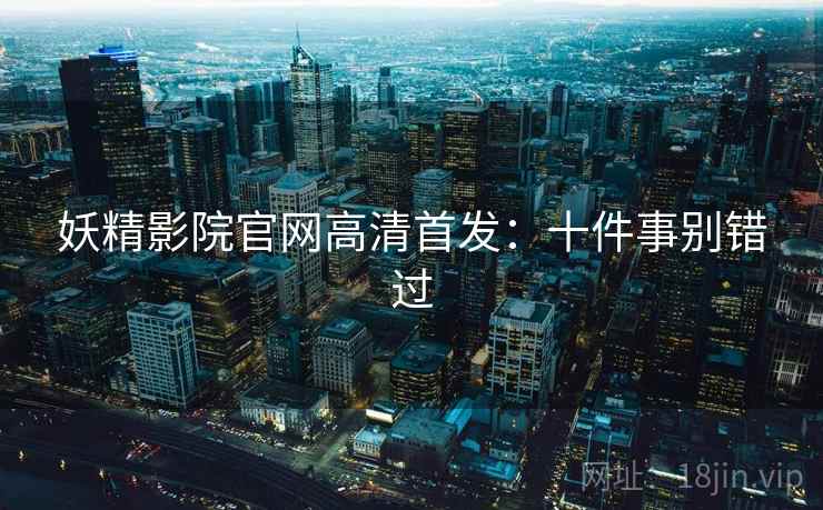 妖精影院官网高清首发：十件事别错过