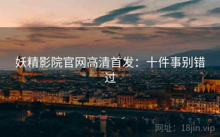 妖精影院官网高清首发：十件事别错过