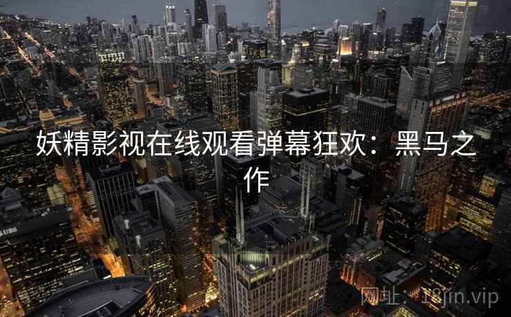 妖精影视在线观看弹幕狂欢：黑马之作