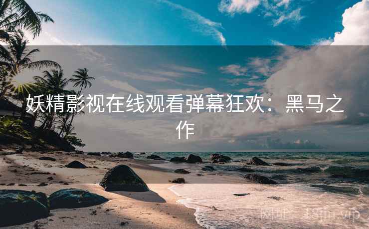 妖精影视在线观看弹幕狂欢：黑马之作