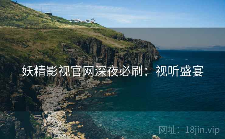 妖精影视官网深夜必刷：视听盛宴