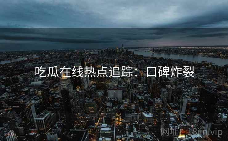 吃瓜在线热点追踪：口碑炸裂