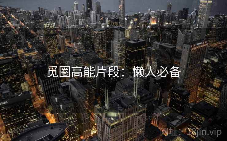 觅圈高能片段：懒人必备