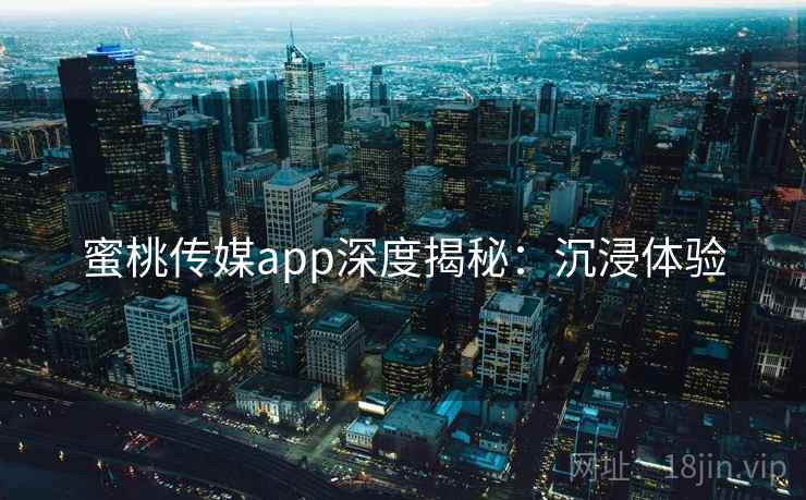 蜜桃传媒app深度揭秘：沉浸体验
