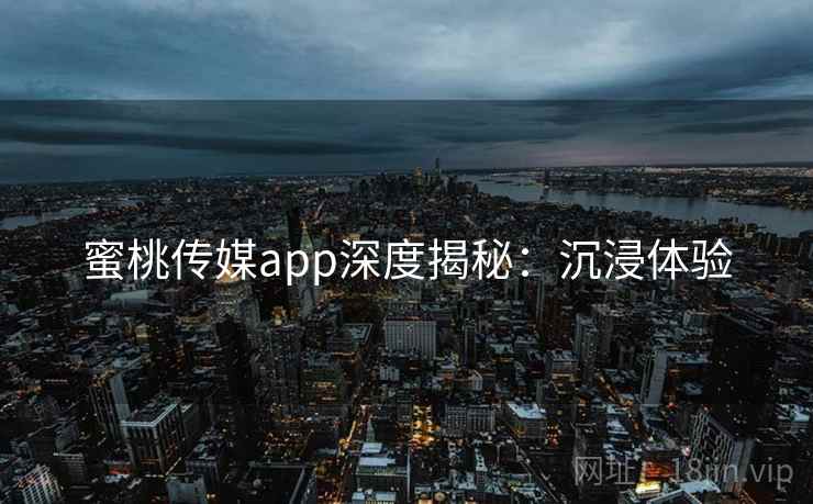 蜜桃传媒app深度揭秘：沉浸体验
