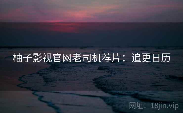 柚子影视官网老司机荐片：追更日历
